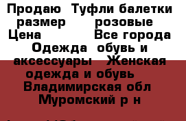 Продаю -Туфли балетки размер 40,5 розовые › Цена ­ 1 000 - Все города Одежда, обувь и аксессуары » Женская одежда и обувь   . Владимирская обл.,Муромский р-н